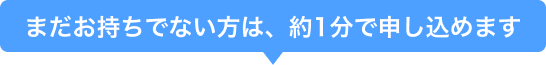 まだお持ちでない方は、約1分で申し込めます