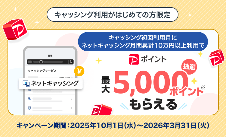 キャッシングがはじめての方限定 キャッシング初回利用月にネットキャッシング月間累計10万円以上利用で抽選。最大5000ポイントもらえる。キャンペーン期間：2025年10月1日（水）～2026年3月31日（火）