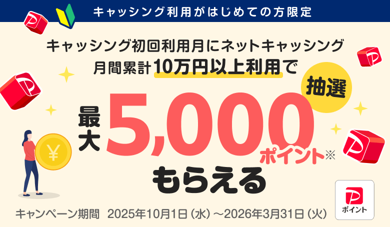 キャッシングがはじめての方限定 キャッシング初回利用月にネットキャッシング月間累計10万円以上利用で抽選。最大5000ポイントもらえる。キャンペーン期間：2025年10月1日（水）～2026年3月31日（火）