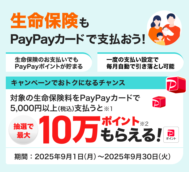 生命保険もPayPayカードで支払おう!キャンペーンでおトクになるチャンス 対象の生命保険料をPayPayカードで5,000円以上(税込)支払うと抽選で最大10万ポイントもらえる!期間:2025年9月1日(月)~2025年9月30日(火)