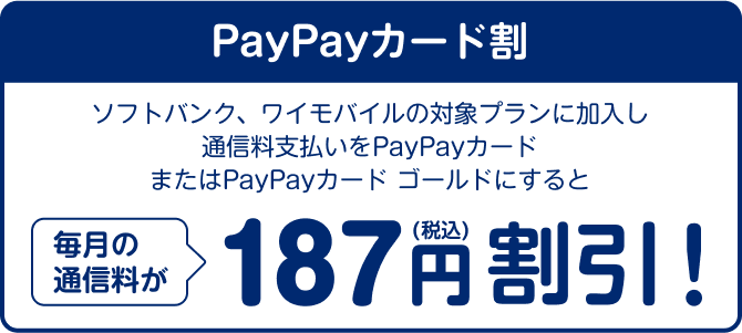 PayPayカード割 ソフトバンク、ワイモバイルの対象プランに加入し通信料支払いをPayPayカードまたはPayPayカード ゴールドにすると毎月の通信料が187円円割引 年間継続で合計最大2,244円（税込）割引