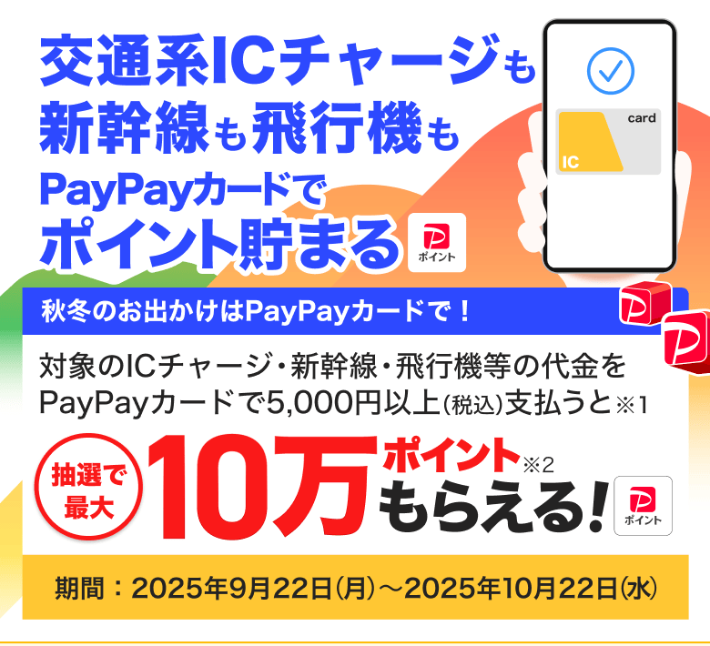 交通系ICチャージも 新幹線も飛行機も PayPayカードで ポイント貯まる!キャンペーンでおトクになるチャンス!対象のICチャージ・新幹線・飛行機等の代金を PayPayカードで5,000円以上(税込)支払うと抽選で最大10万ポイントもらえる!