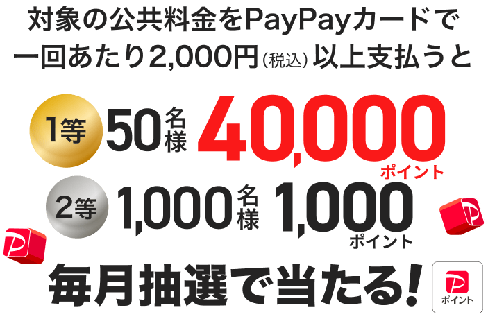 対象の公共料金をPayPayカードで一回あたり2,000円（税込）以上支払うと1等50名様40,000ポイント、2等1,000名様1,000ポイント毎月抽選で当たる！