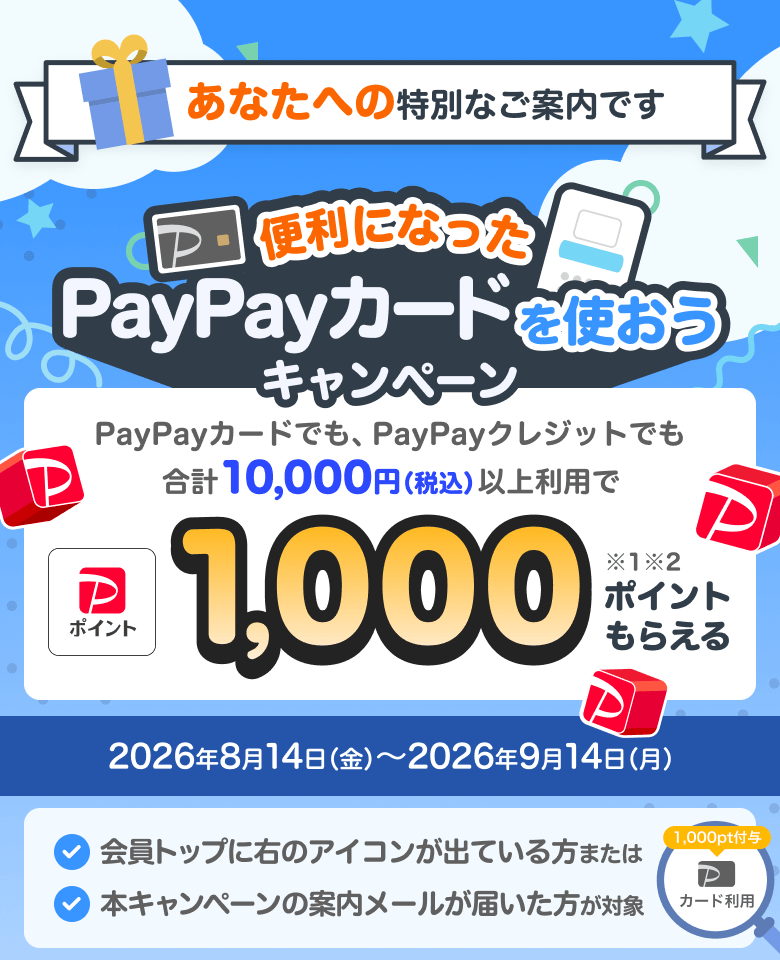 あなたへの特別なご案内です。便利になったPayPayカードを使おうキャンペーン。PayPayカードでも、PayPayクレジットでも、合計10,000円（税込）以上利用で1,000ポイントもらえる。期間：2026年8月14日（金）～2026年9月14日（月）。会員トップに「1,000pt付与・カード利用」のアイコンが出ている方、または本キャンペーンの案内メールが届いた方が対象。