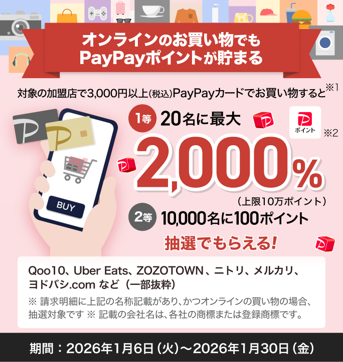 オンラインのお買い物でもPayPayポイントが貯まる 対象の加盟店で3,000円以上（税込）PayPayカードでお買い物すると1等20名に最大2,000％ 2等10,000名にポイント抽選でもらえる