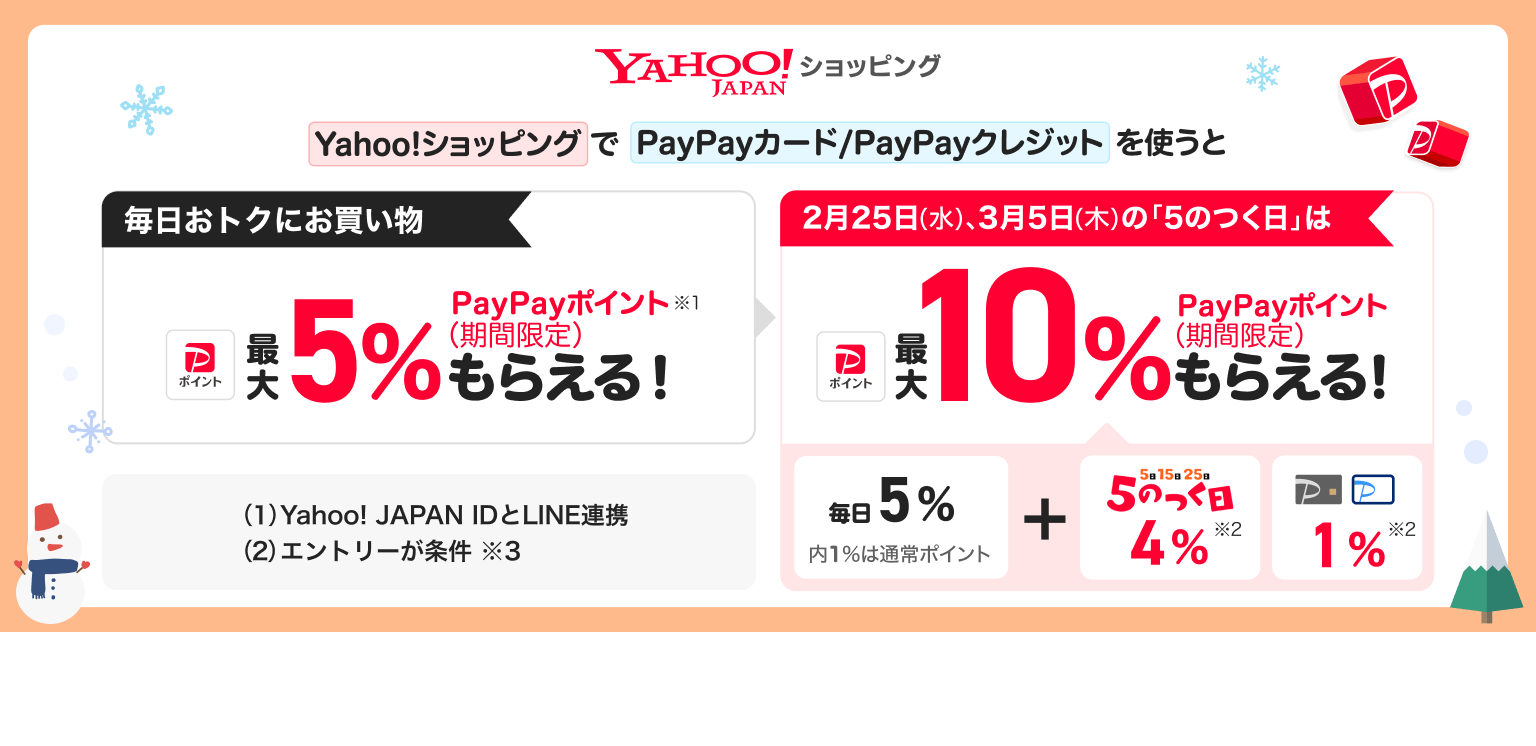 毎日お得にお買い物　最大5％のところ、2月25日（水）、3月5日（木）の「5のつく日」は、Yahoo!ショッピングでPayPayカード・PayPayクレジットを利用すると、最大10％