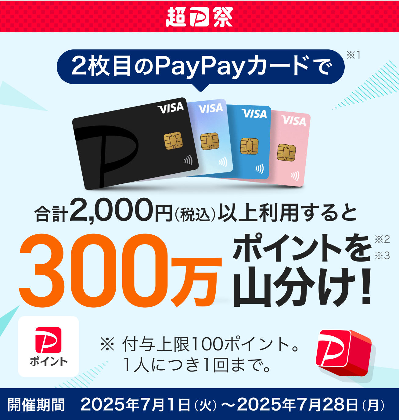 2枚目以降のカードで合計2,000円(税込)以上利用すると300万ポイントを山分け! 付与上限は100ポイント・1人につき1回まで 期間:2025年7月1日(火)~2025年7月28日(月)
