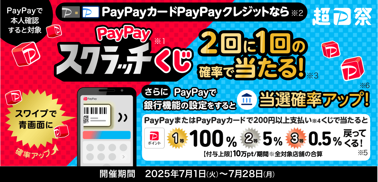 PayPayで本人確認すると対象　PayPayカードPayPayクレジットなら　PayPayスクラッチくじ　2回で1回の確率で当たる！ 期間：2025年7月1日（火）～2025年7月28日（月）