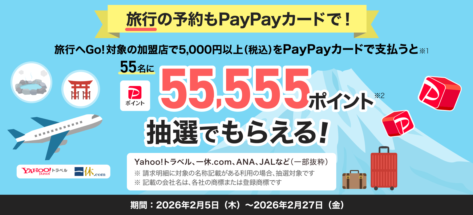 旅行へGO!対象加盟店で5,000円以上(税込)PayPayカードで支払うと55名に5万5千ポイント抽選でもらえる！　対象：Yahoo!トラベル、一休.com、ANA、JALなど（一部抜粋）  期間：2026年2月5日（木）～2026年2月27日（金）