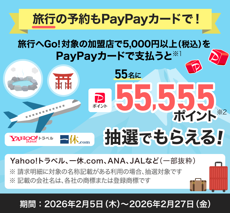 旅行へGO!対象加盟店で5,000円以上(税込)PayPayカードで支払うと55名に5万5千ポイント抽選でもらえる！　対象：Yahoo!トラベル、一休.com、ANA、JALなど（一部抜粋）　期間：2026年2月5日（木）～2026年2月27日（金）