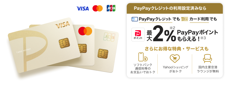 1,300万枚突破！PayPayカード ゴールド 年会費：11,000円（税込）PayPayクレジットの利用設定済みなら、PayPayクレジットでもPayPayカード ゴールド利用でも最大2％PayPayポイントもらえる！さらにおトクな特典・サービスも「ソフトバンク通信料等のお支払いでおトク」「Yahoo！ショッピングがおトク！」「国内主要空港ラウンジが無料」。（VISA・Mastercard・JCB）