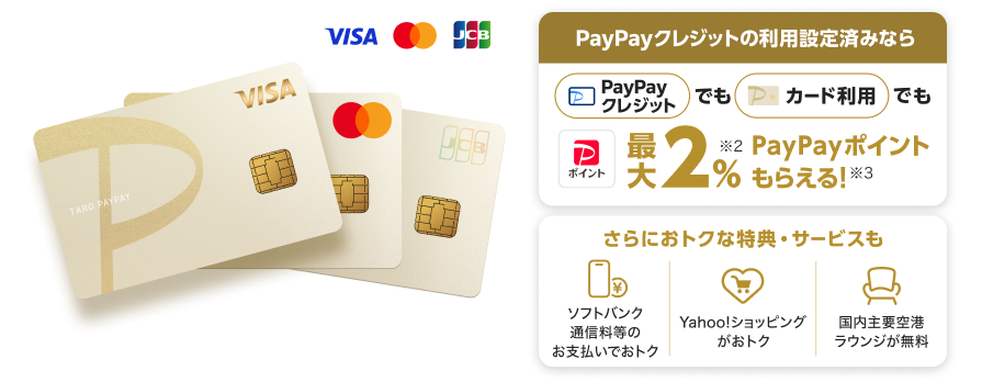 1,300万枚突破！PayPayカード ゴールド 年会費：11,000円（税込）PayPayクレジットの利用設定済みなら、PayPayクレジットでもPayPayカード ゴールド利用でも最大2％PayPayポイントもらえる！さらにおトクな特典・サービスも「ソフトバンク通信料等のお支払いでおトク」「Yahoo！ショッピングがおトク！」「国内主要空港ラウンジが無料」。（VISA・Mastercard・JCB）