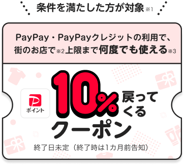 条件を満たした方が対象 PayPay・PayPayクレジットの利用で、街のお店で上限まで何度でも使える PayPayポイント10％戻ってくるクーポン 終了日未定（終了時は1カ月前告知）