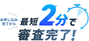 お申し込み完了から最短2分で審査完了！