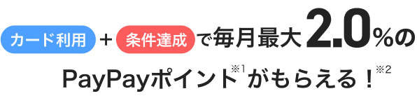 カード利用＋条件達成で毎月最大2.0%のPayPayポイントがもらえる！