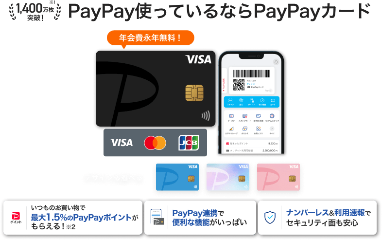 PayPay使っているならPayPayカード 年会費永年無料！「いつものお買い物で最大1.5%のPayPayポイントがもらえる！」「PayPay連携で便利な機能がいっぱい」「ナンバーレス&利用速報でセキュリティ面も安心」（VISA・Mastercard・JCB）