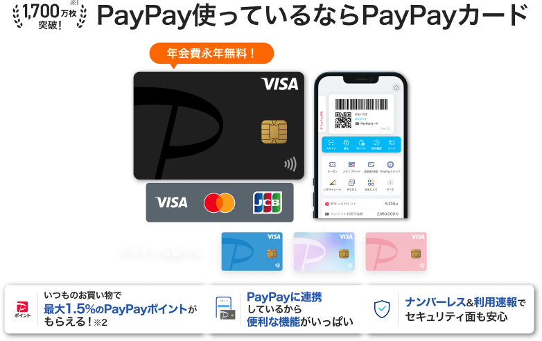 PayPay使っているならPayPayカード 年会費永年無料!「いつものお買い物で最大1.5%のPayPayポイントがもらえる!」「PayPayに連携しているから便利な機能がいっぱい」「ナンバーレス&利用速報でセキュリティ面も安心」(VISA・Mastercard・JCB)