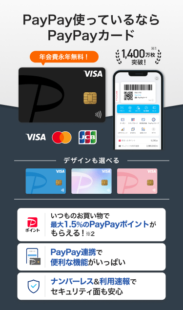 PayPay使っているならPayPayカード 年会費永年無料！「いつものお買い物で最大1.5%のPayPayポイントがもらえる！」「PayPay連携で便利な機能がいっぱい」「ナンバーレス&利用速報でセキュリティ面も安心」（VISA・Mastercard・JCB）