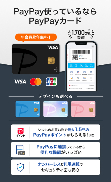 PayPay使っているならPayPayカード 年会費永年無料!「いつものお買い物で最大1.5%のPayPayポイントがもらえる!」「PayPayに連携しているから便利な機能がいっぱい」「ナンバーレス&利用速報でセキュリティ面も安心」(VISA・Mastercard・JCB)