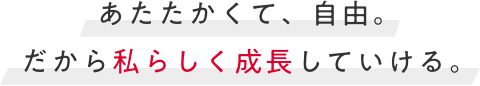 あたたかくて、自由。だから私らしく成長していける。