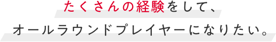 たくさんの経験をして、オールラウンドプレイヤーになりたい。