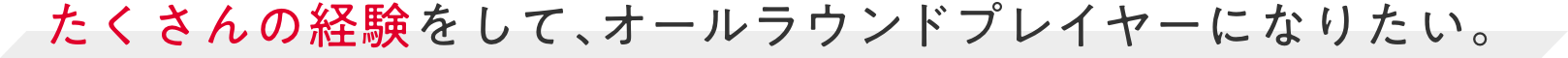 たくさんの経験をして、オールラウンドプレイヤーになりたい。